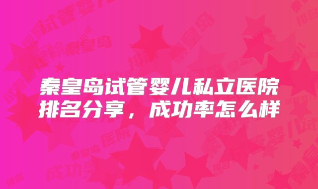 秦皇岛试管婴儿私立医院排名分享，成功率怎么样