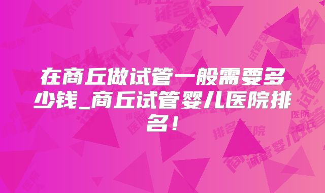 在商丘做试管一般需要多少钱_商丘试管婴儿医院排名！