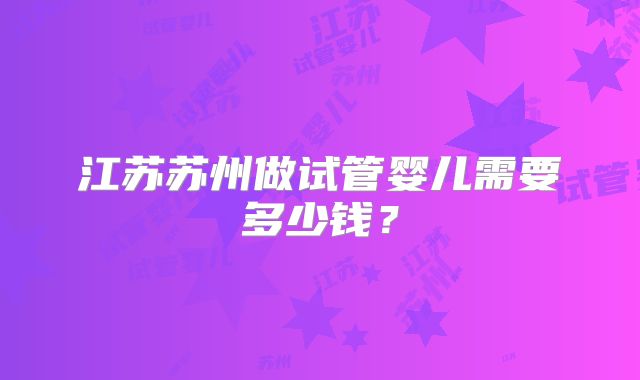 江苏苏州做试管婴儿需要多少钱?