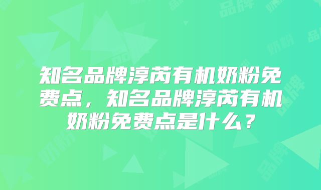 知名品牌淳芮有机奶粉免费点，知名品牌淳芮有机奶粉免费点是什么？