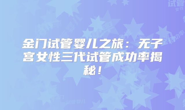 金门试管婴儿之旅：无子宫女性三代试管成功率揭秘！