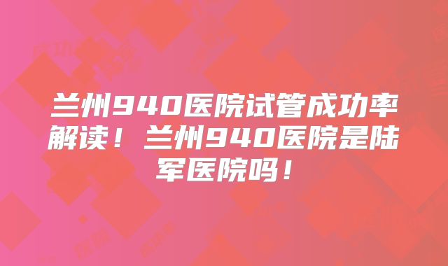 兰州940医院试管成功率解读!兰州940医院是陆军医院吗!