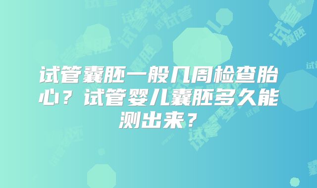试管囊胚一般几周检查胎心？试管婴儿囊胚多久能测出来？