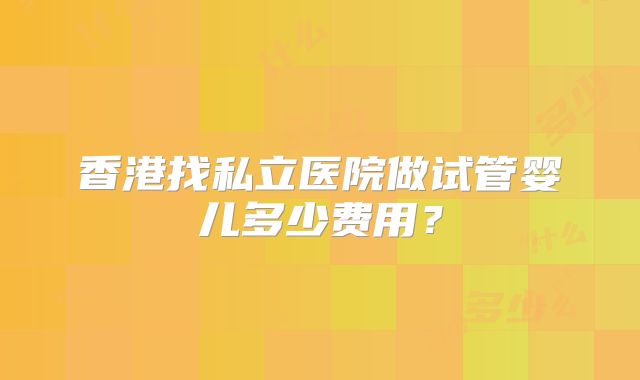香港找私立医院做试管婴儿多少费用？
