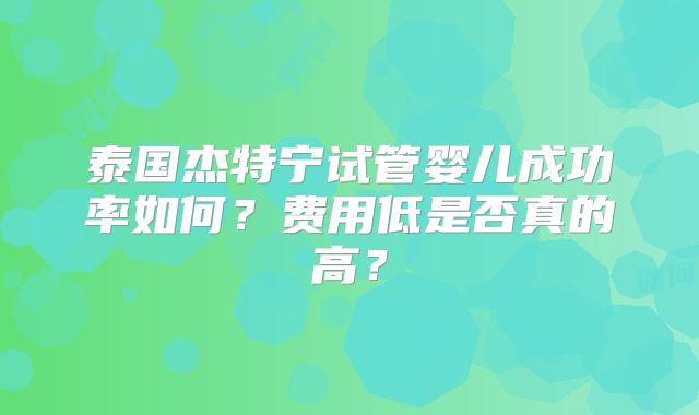泰国杰特宁试管婴儿成功率如何？费用低是否真的高？