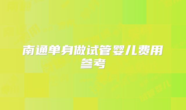 南通单身做试管婴儿费用参考