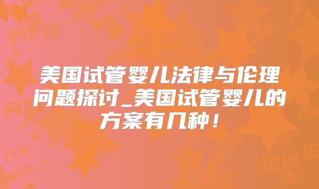 美国试管婴儿法律与伦理问题探讨_美国试管婴儿的方案有几种！