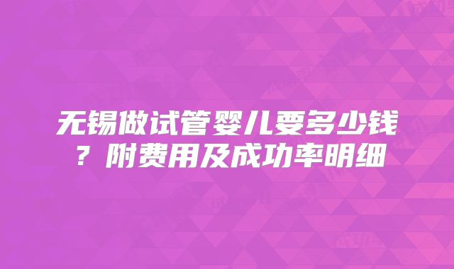 无锡做试管婴儿要多少钱?附费用及成功率明细