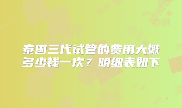 泰国三代试管的费用大概多少钱一次？明细表如下