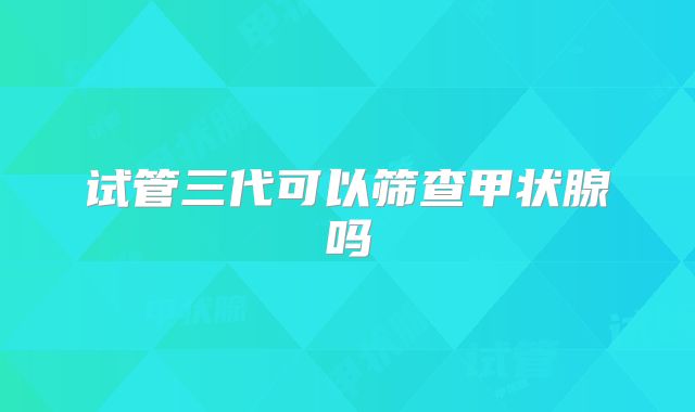 试管三代可以筛查甲状腺吗