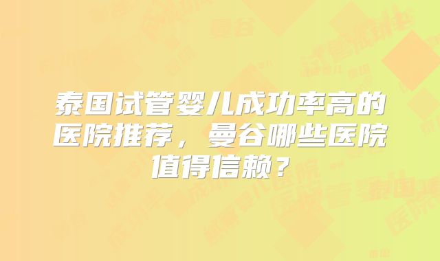泰国试管婴儿成功率高的医院推荐，曼谷哪些医院值得信赖？