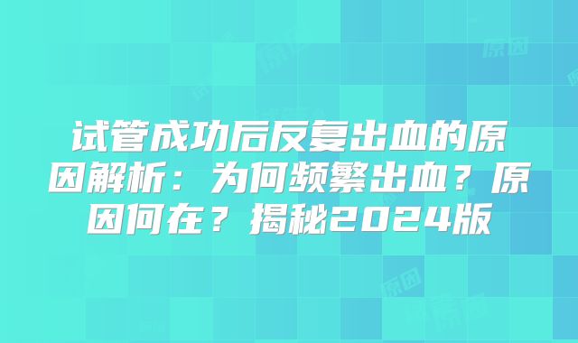 试管成功后反复出血的原因解析：为何频繁出血？原因何在？揭秘2024版