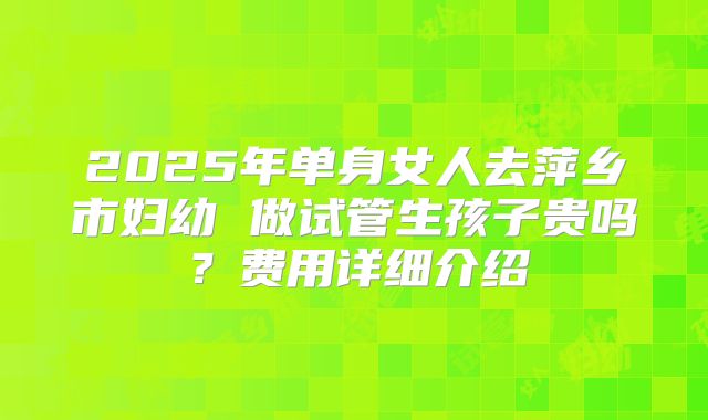 2025年单身女人去萍乡市妇幼 做试管生孩子贵吗?费用详细介绍