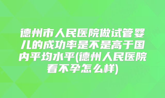 德州市人民医院做试管婴儿的成功率是不是高于国内平均水平(德州人民医院看不孕怎么样)