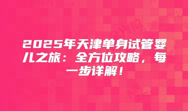 2025年天津单身试管婴儿之旅：全方位攻略，每一步详解！