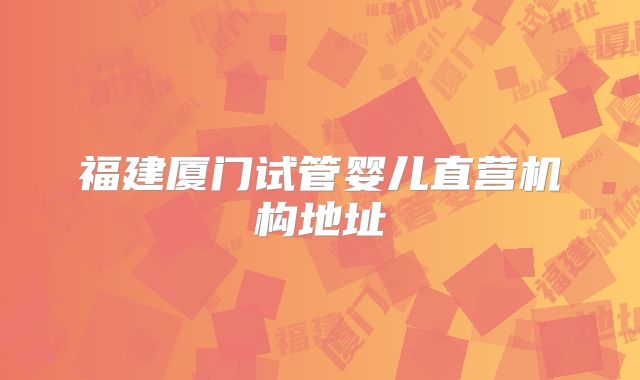 福建厦门试管婴儿直营机构地址
