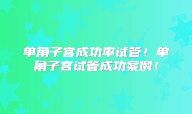 单角子宫成功率试管！单角子宫试管成功案例！