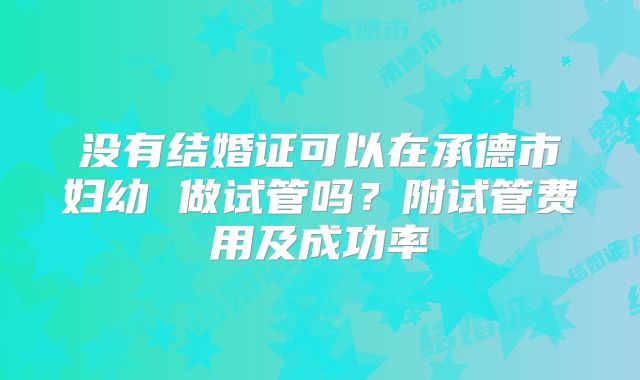 没有结婚证可以在承德市妇幼 做试管吗？附试管费用及成功率
