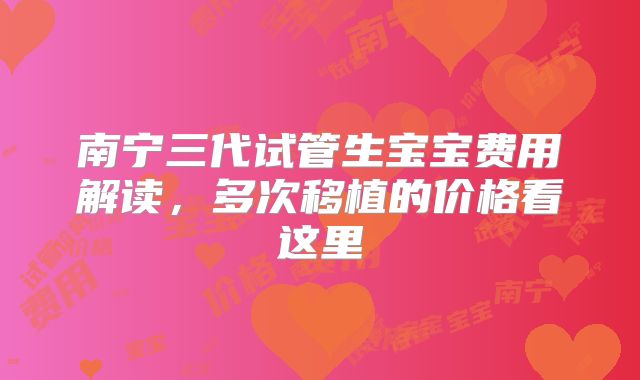 南宁三代试管生宝宝费用解读，多次移植的价格看这里