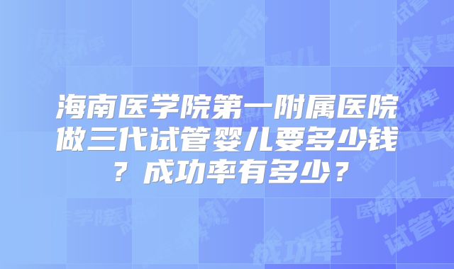 海南医学院第一附属医院做三代试管婴儿要多少钱?成功率有多少?