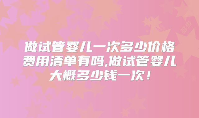 做试管婴儿一次多少价格费用清单有吗,做试管婴儿大概多少钱一次！