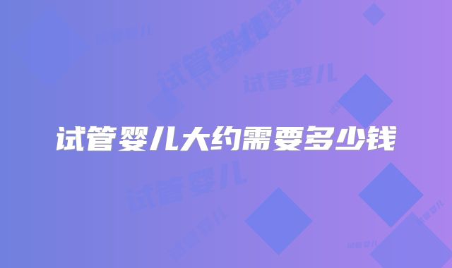 试管婴儿大约需要多少钱