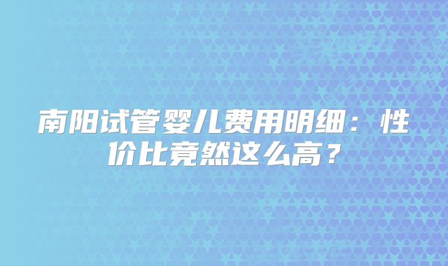 南阳试管婴儿费用明细:性价比竟然这么高?