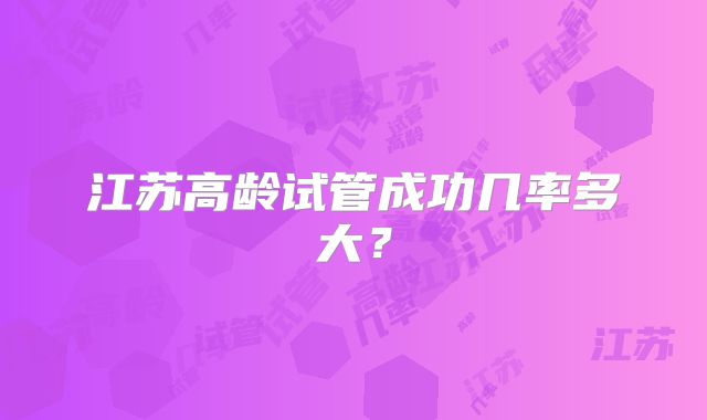 江苏高龄试管成功几率多大？