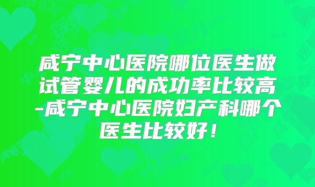 咸宁中心医院哪位医生做试管婴儿的成功率比较高-咸宁中心医院妇产科哪个医生比较好!