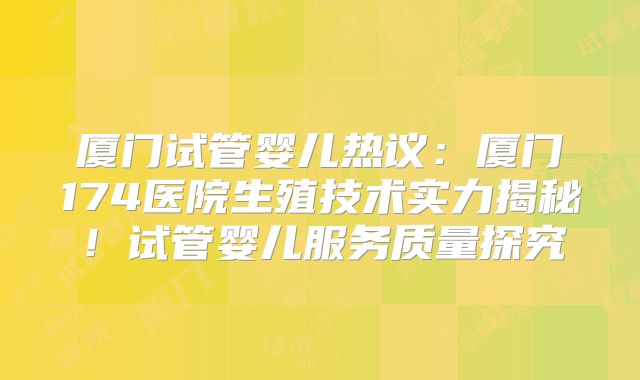 厦门试管婴儿热议：厦门174医院生殖技术实力揭秘！试管婴儿服务质量探究