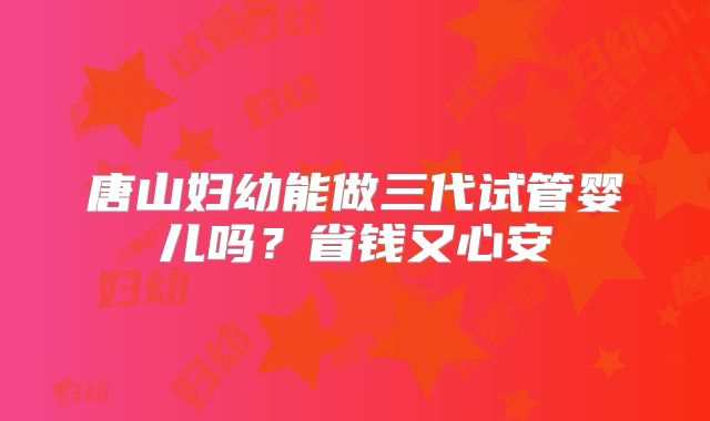 唐山妇幼能做三代试管婴儿吗？省钱又心安