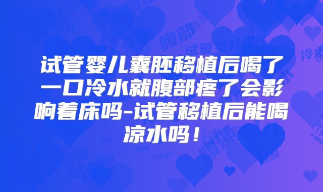 试管婴儿囊胚移植后喝了一口冷水就腹部疼了会影响着床吗-试管移植后能喝凉水吗！