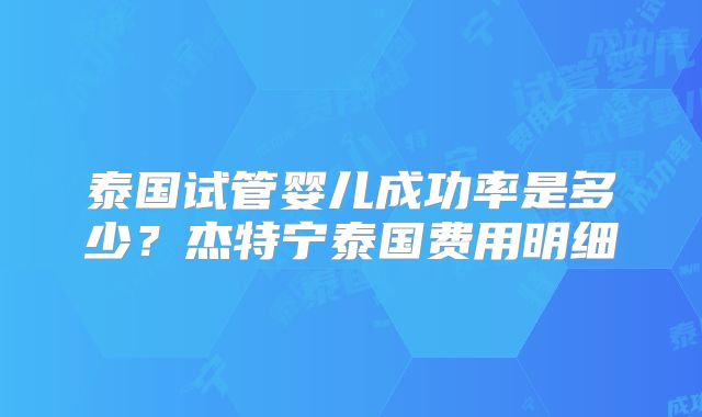 泰国试管婴儿成功率是多少？杰特宁泰国费用明细