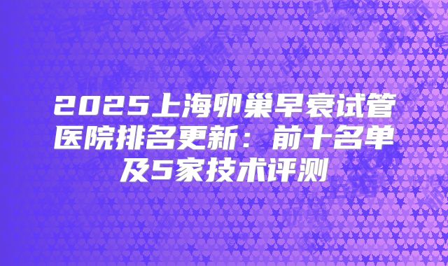 2025上海卵巢早衰试管医院排名更新:前十名单及5家技术评测