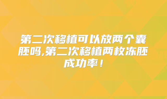 第二次移植可以放两个囊胚吗,第二次移植两枚冻胚成功率！