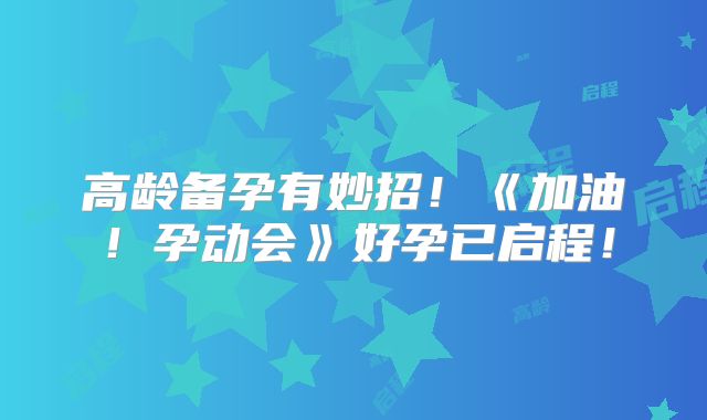 高龄备孕有妙招！《加油！孕动会》好孕已启程！