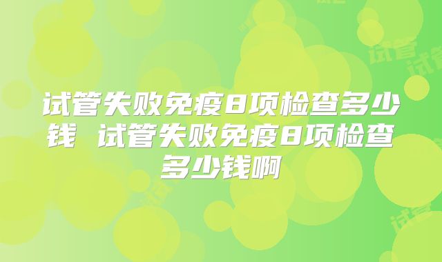 试管失败免疫8项检查多少钱 试管失败免疫8项检查多少钱啊