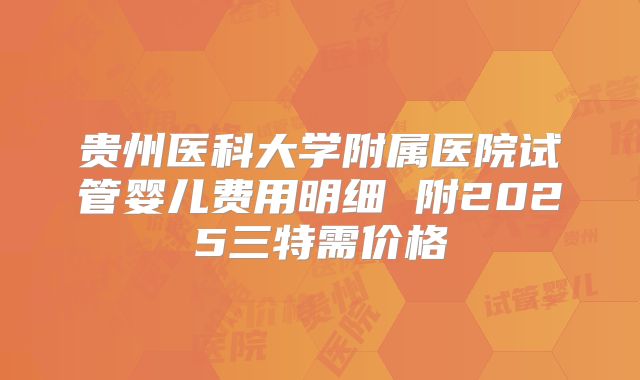 贵州医科大学附属医院试管婴儿费用明细 附2025三特需价格