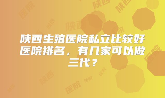 陕西生殖医院私立比较好医院排名,有几家可以做三代?