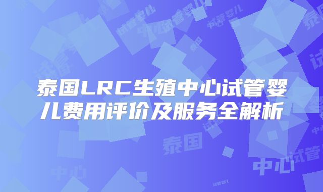 泰国LRC生殖中心试管婴儿费用评价及服务全解析