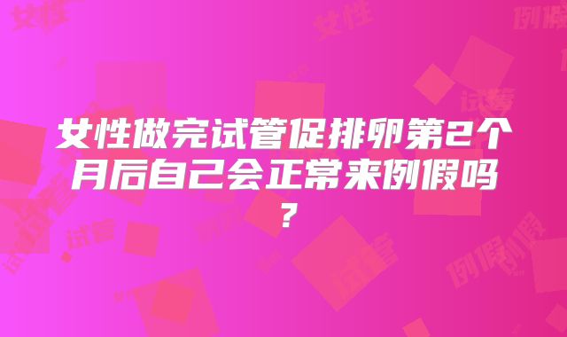女性做完试管促排卵第2个月后自己会正常来例假吗？