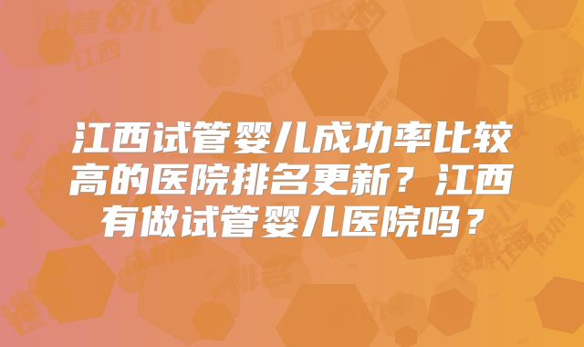 江西试管婴儿成功率比较高的医院排名更新?江西有做试管婴儿医院吗?