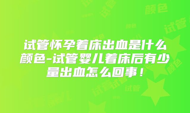 试管怀孕着床出血是什么颜色-试管婴儿着床后有少量出血怎么回事！