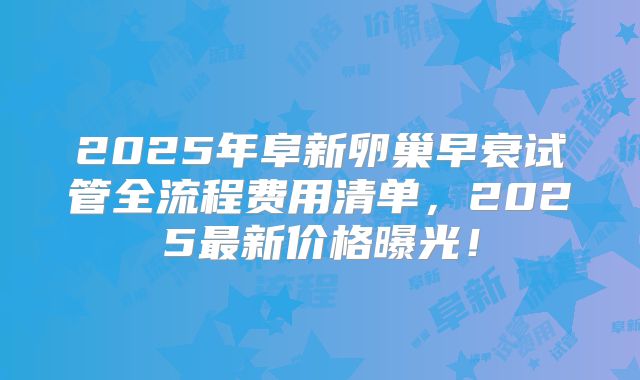 2025年阜新卵巢早衰试管全流程费用清单，2025最新价格曝光！