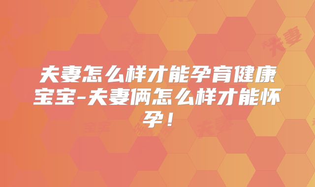 夫妻怎么样才能孕育健康宝宝-夫妻俩怎么样才能怀孕！