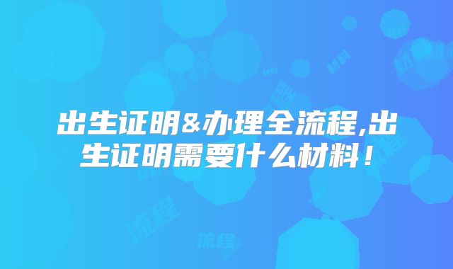 出生证明&办理全流程,出生证明需要什么材料！