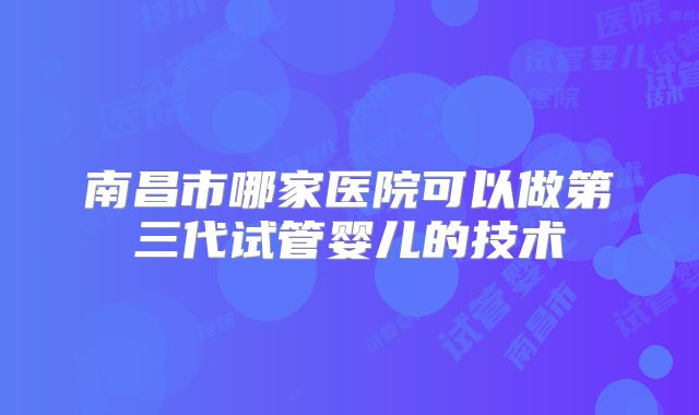 南昌市哪家医院可以做第三代试管婴儿的技术