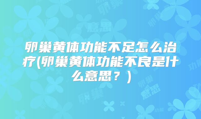 卵巢黄体功能不足怎么治疗(卵巢黄体功能不良是什么意思？)