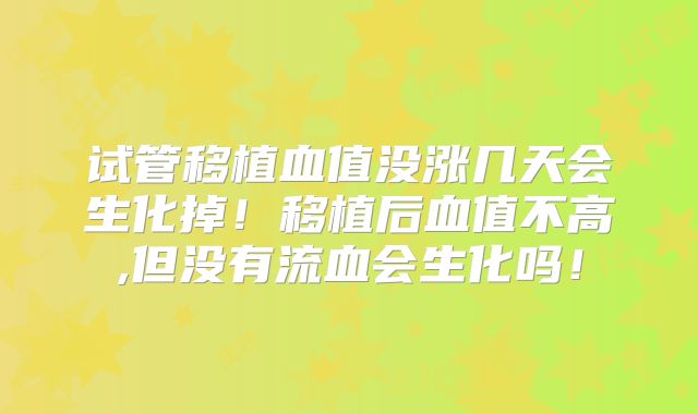 试管移植血值没涨几天会生化掉!移植后血值不高,但没有流血会生化吗!