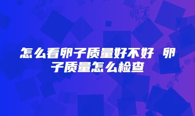 怎么看卵子质量好不好 卵子质量怎么检查